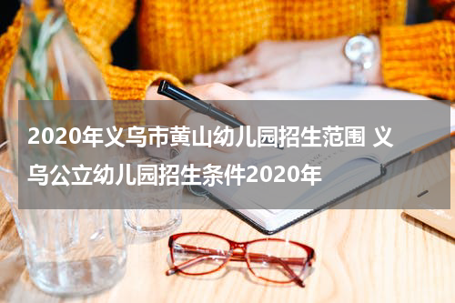 2020年义乌市黄山幼儿园招生范围 义乌公立幼儿园招生条件2020年
