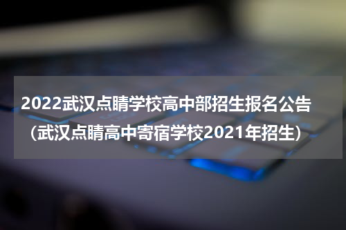 2022武汉点睛学校高中部招生报名公告（武汉点睛高中寄宿学校2021年招生）