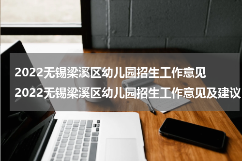 2022无锡梁溪区幼儿园招生工作意见 2022无锡梁溪区幼儿园招生工作意见及建议