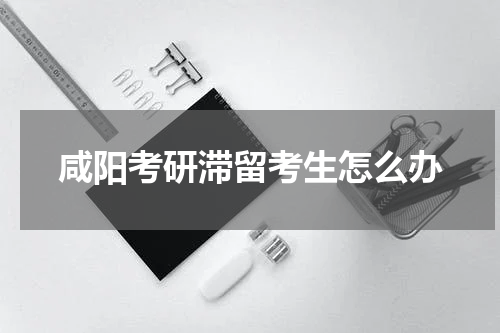 咸阳考研滞留考生怎么办