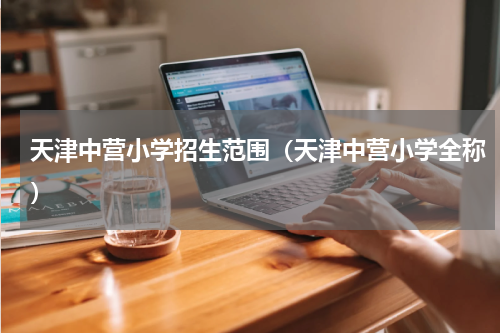 天津中营小学招生范围（天津中营小学全称）