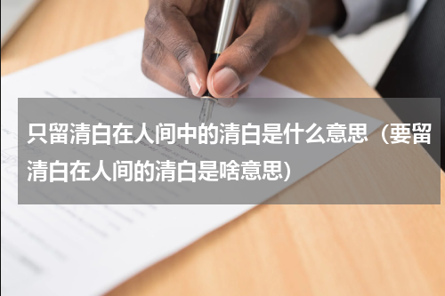 只留清白在人间中的清白是什么意思（要留清白在人间的清白是啥意思）
