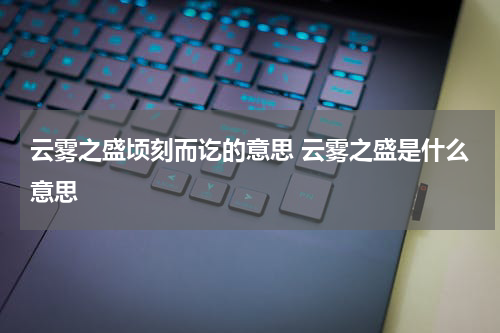 云雾之盛顷刻而讫的意思 云雾之盛是什么意思