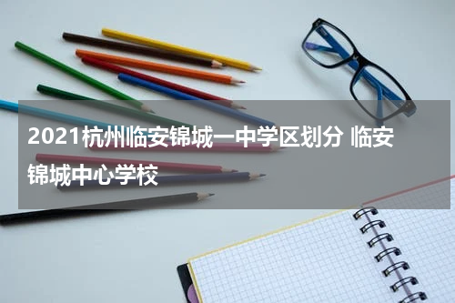 2021杭州临安锦城一中学区划分 临安锦城中心学校
