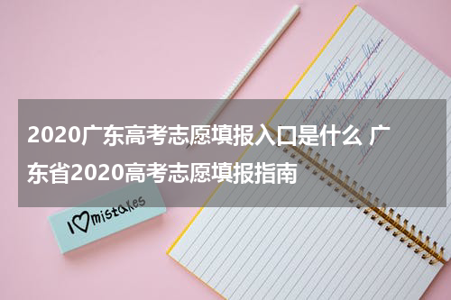 2020广东高考志愿填报入口是什么 广东省2020高考志愿填报指南