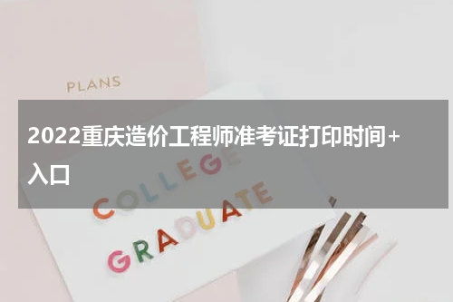 2022重庆造价工程师准考证打印时间+入口