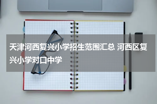 天津河西复兴小学招生范围汇总 河西区复兴小学对口中学