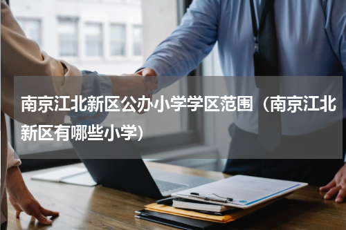 南京江北新区公办小学学区范围（南京江北新区有哪些小学）