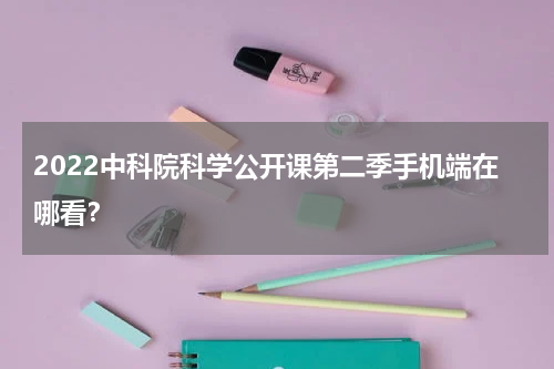 2022中科院科学公开课第二季手机端在哪看？