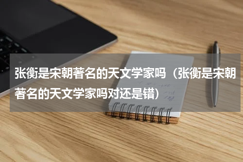 张衡是宋朝著名的天文学家吗（张衡是宋朝著名的天文学家吗对还是错）