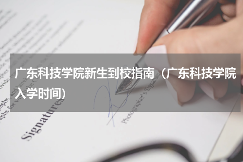 广东科技学院新生到校指南（广东科技学院入学时间）