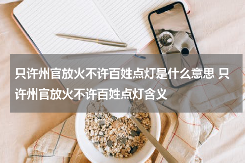 只许州官放火不许百姓点灯是什么意思 只许州官放火不许百姓点灯含义