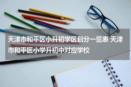 天津市和平区小升初学区划分一览表 天津市和平区小学升初中对应学校