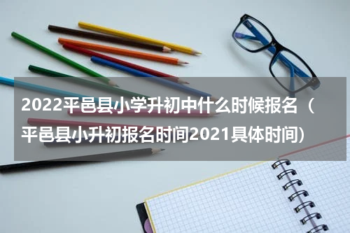 2022平邑县小学升初中什么时候报名（平邑县小升初报名时间2021具体时间）