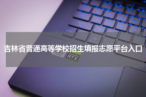 吉林省普通高等学校招生填报志愿平台入口