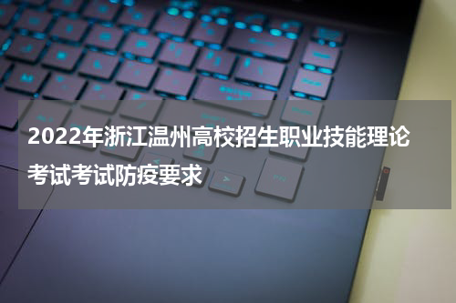 2022年浙江温州高校招生职业技能理论考试考试防疫要求