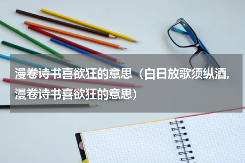 漫卷诗书喜欲狂的意思（白日放歌须纵酒,漫卷诗书喜欲狂的意思）