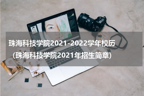 珠海科技学院2021-2022学年校历（珠海科技学院2021年招生简章）