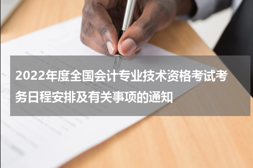 2022年度全国会计专业技术资格考试考务日程安排及有关事项的通知