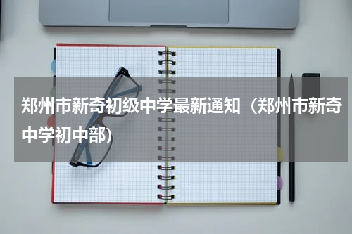 郑州市新奇初级中学最新通知（郑州市新奇中学初中部）