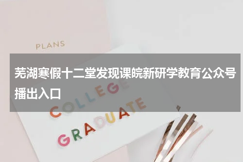 芜湖寒假十二堂发现课皖新研学教育公众号播出入口