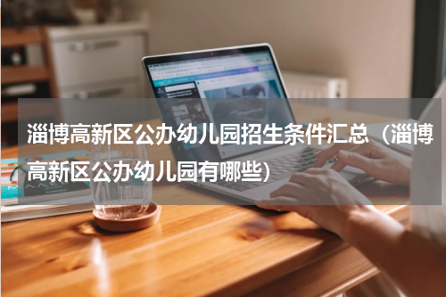 淄博高新区公办幼儿园招生条件汇总（淄博高新区公办幼儿园有哪些）