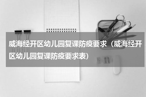 威海经开区幼儿园复课防疫要求（威海经开区幼儿园复课防疫要求表）
