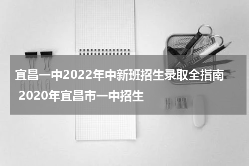 宜昌一中2022年中新班招生录取全指南 2020年宜昌市一中招生