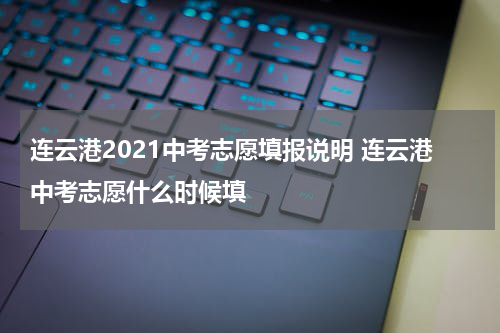 连云港2021中考志愿填报说明 连云港中考志愿什么时候填