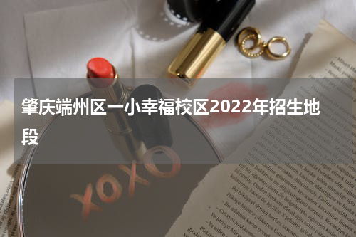 肇庆端州区一小幸福校区2022年招生地段