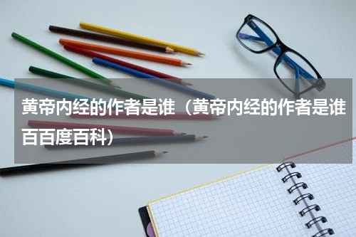 黄帝内经的作者是谁（黄帝内经的作者是谁百百度百科）