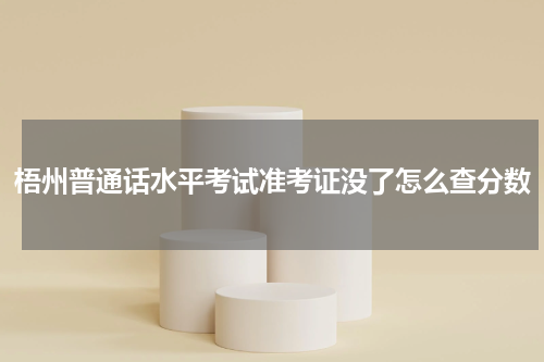 梧州普通话水平考试准考证没了怎么查分数