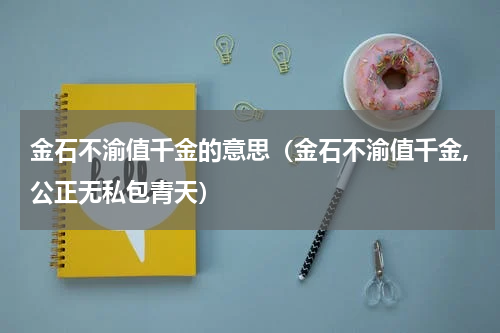 金石不渝值千金的意思（金石不渝值千金,公正无私包青天）