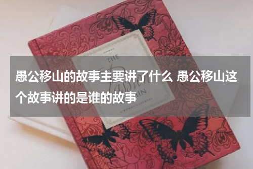 愚公移山的故事主要讲了什么 愚公移山这个故事讲的是谁的故事