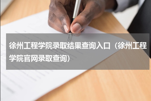 徐州工程学院录取结果查询入口（徐州工程学院官网录取查询）