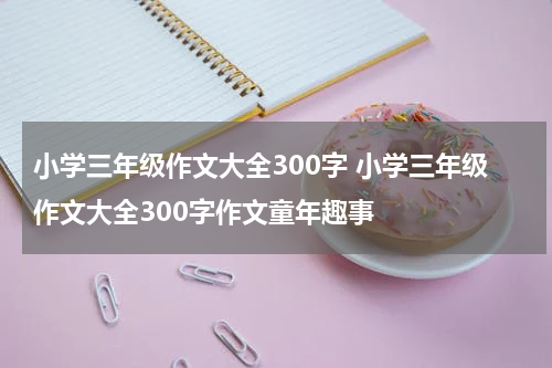 小学三年级作文大全300字 小学三年级作文大全300字作文童年趣事