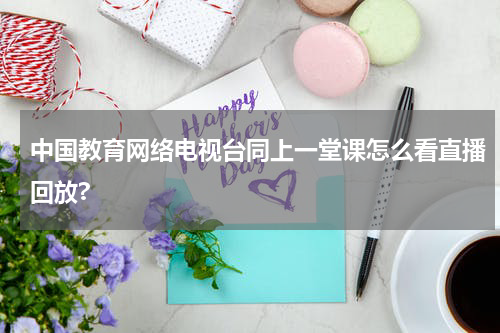 中国教育网络电视台同上一堂课怎么看直播回放?