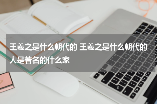 王羲之是什么朝代的 王羲之是什么朝代的人是著名的什么家