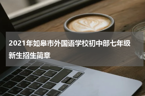 2021年如皋市外国语学校初中部七年级新生招生简章