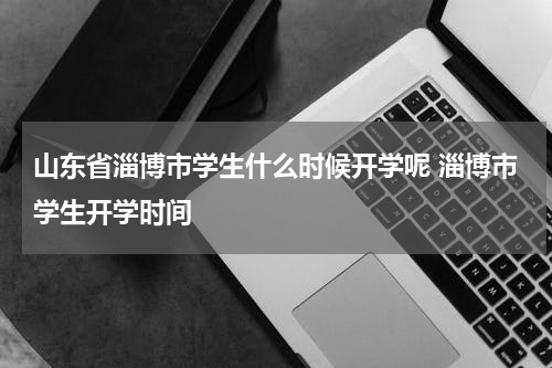 山东省淄博市学生什么时候开学呢 淄博市学生开学时间