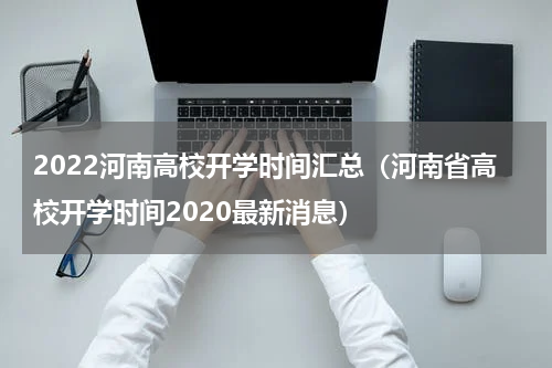 2022河南高校开学时间汇总（河南省高校开学时间2020最新消息）
