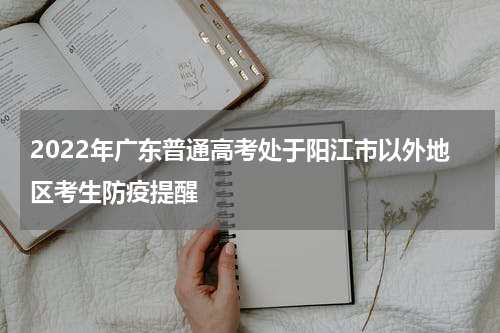 2022年广东普通高考处于阳江市以外地区考生防疫提醒