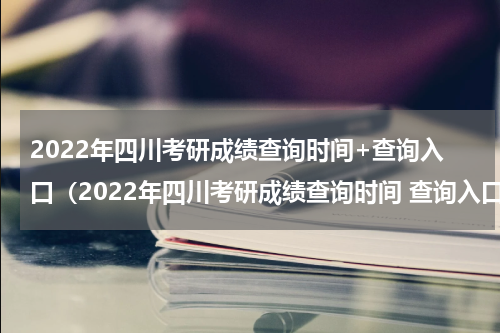 2022年四川考研成绩查询时间+查询入口（2022年四川考研成绩查询时间 查询入口官网）
