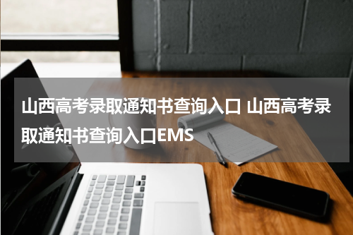 山西高考录取通知书查询入口 山西高考录取通知书查询入口EMS