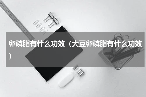 卵磷脂有什么功效（大豆卵磷脂有什么功效）