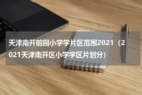 天津南开前园小学学片区范围2021（2021天津南开区小学学区片划分）