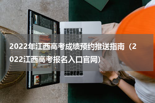 2022年江西高考成绩预约推送指南（2022江西高考报名入口官网）