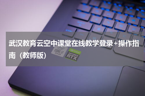 武汉教育云空中课堂在线教学登录+操作指南（教师版）