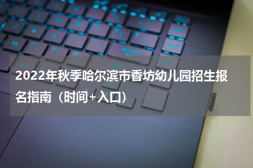 2022年秋季哈尔滨市香坊幼儿园招生报名指南（时间+入口）