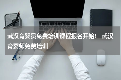 武汉育婴员免费培训课程报名开始！ 武汉育婴师免费培训